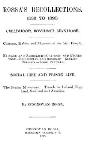 [Gutenberg 49978] • Rossa's Recollections, 1838 to 1898 / Childhood, boyhood, manhood; customs, habits and manners of the Irish people; Erinach and Sassenach; Catholic and protestant; Englishman and Irishman; English religion; Irish plunder; social life and prison life; the Fenian movement; Travels in Ireland, England, Scotland and America